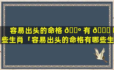 容易出头的命格 🐺 有 🐋 哪些生肖「容易出头的命格有哪些生肖女」